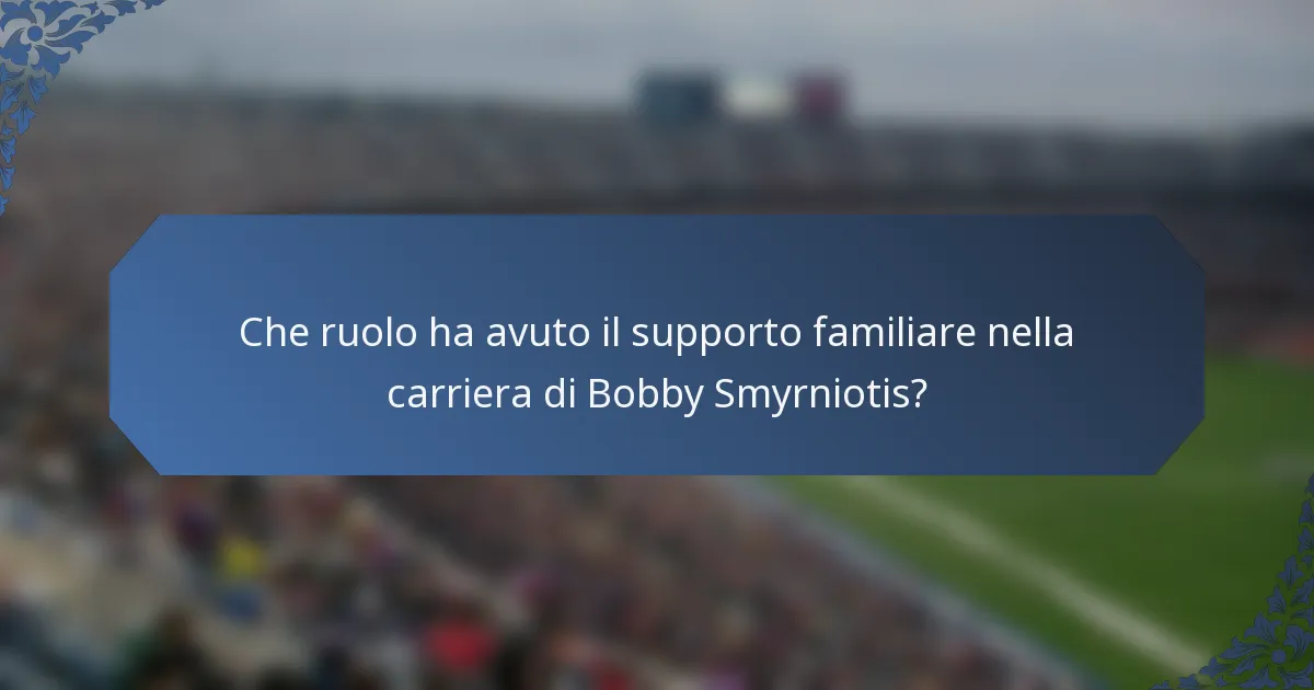 Che ruolo ha avuto il supporto familiare nella carriera di Bobby Smyrniotis?