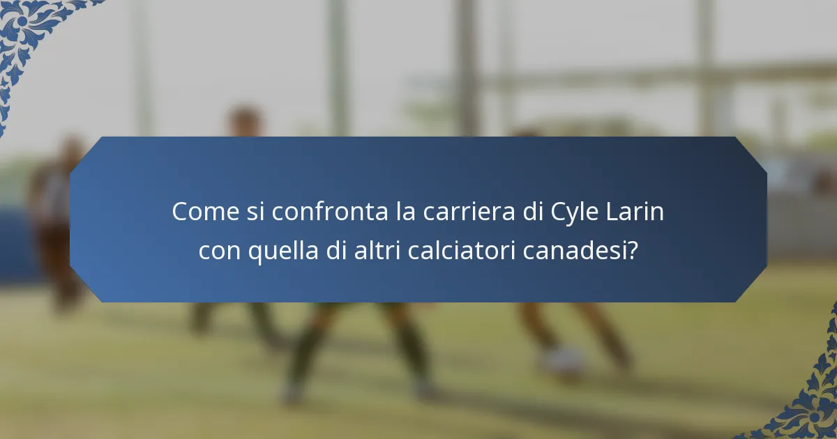 Come si confronta la carriera di Cyle Larin con quella di altri calciatori canadesi?