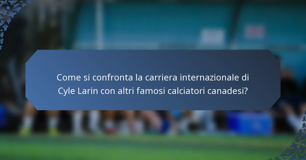 Come si confronta la carriera internazionale di Cyle Larin con altri famosi calciatori canadesi?