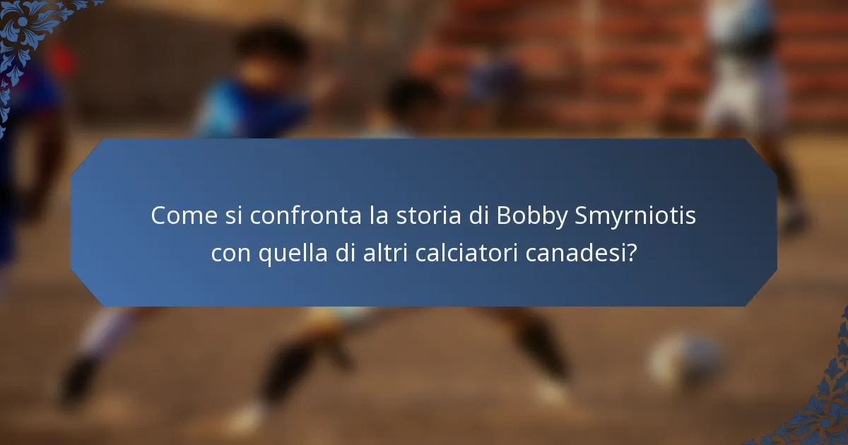 Come si confronta la storia di Bobby Smyrniotis con quella di altri calciatori canadesi?