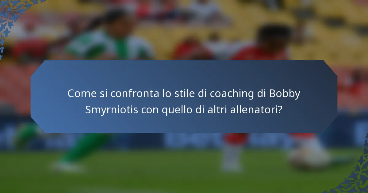 Come si confronta lo stile di coaching di Bobby Smyrniotis con quello di altri allenatori?