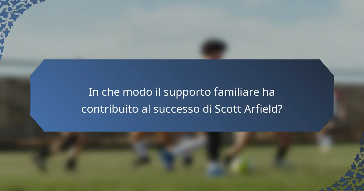 In che modo il supporto familiare ha contribuito al successo di Scott Arfield?