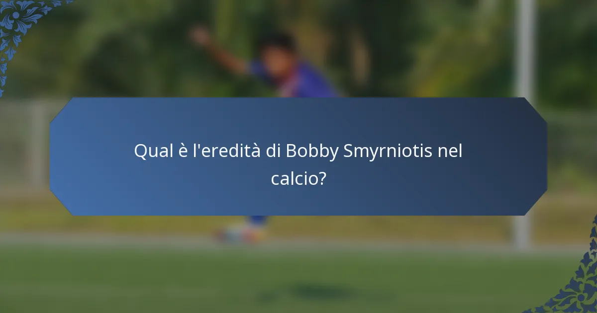 Qual è l'eredità di Bobby Smyrniotis nel calcio?