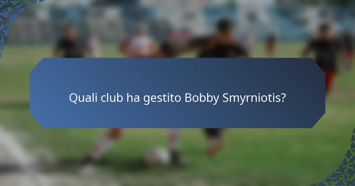 Quali club ha gestito Bobby Smyrniotis?