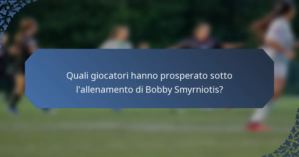 Quali giocatori hanno prosperato sotto l'allenamento di Bobby Smyrniotis?