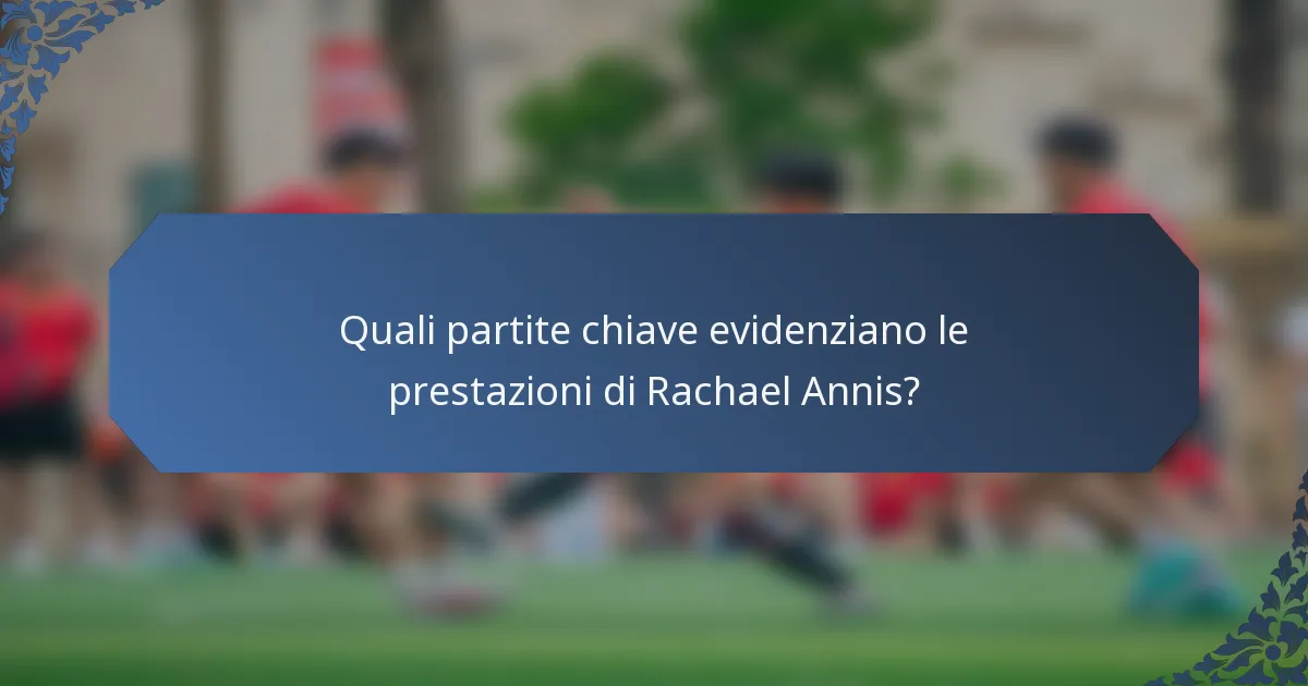 Quali partite chiave evidenziano le prestazioni di Rachael Annis?
