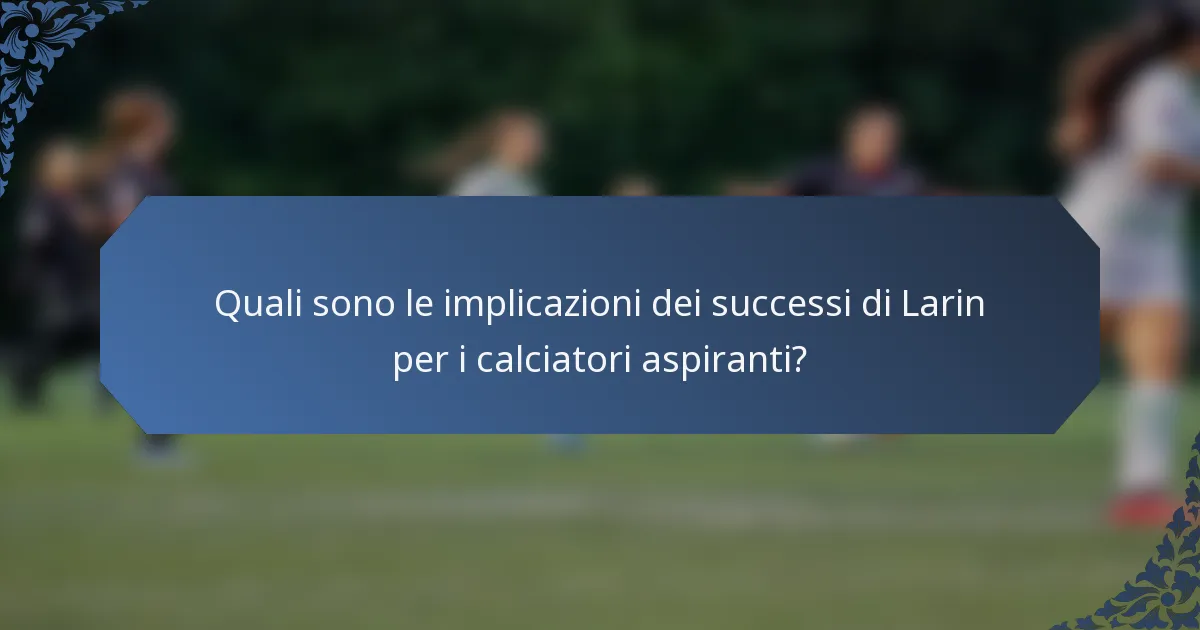Quali sono le implicazioni dei successi di Larin per i calciatori aspiranti?